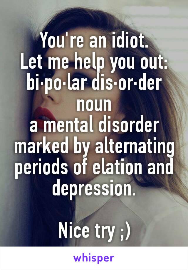 You're an idiot.
Let me help you out:
bi·po·lar dis·or·der
noun
a mental disorder marked by alternating periods of elation and depression.

Nice try ;)