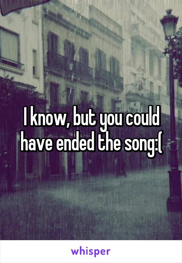 I know, but you could have ended the song:(