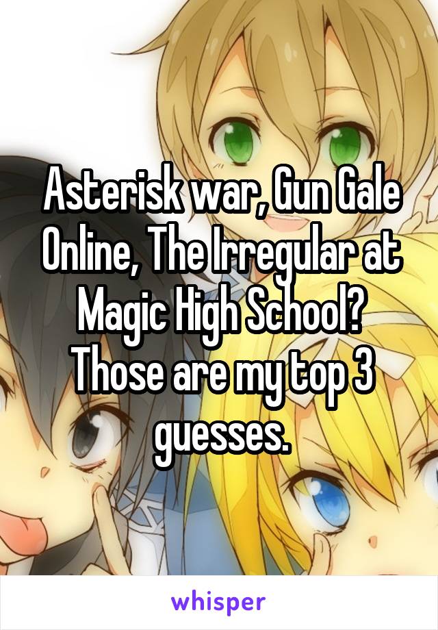 Asterisk war, Gun Gale Online, The Irregular at Magic High School? Those are my top 3 guesses.