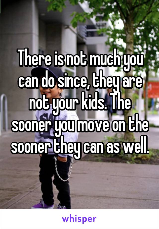 There is not much you can do since, they are not your kids. The sooner you move on the sooner they can as well. 