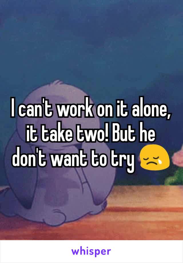 I can't work on it alone, it take two! But he don't want to try 😢