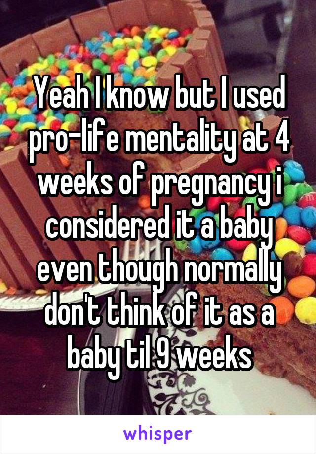 Yeah I know but I used pro-life mentality at 4 weeks of pregnancy i considered it a baby even though normally don't think of it as a baby til 9 weeks