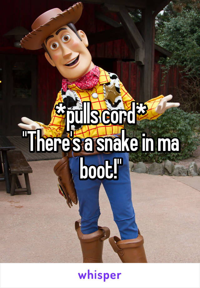 *pulls cord*
"There's a snake in ma boot!"