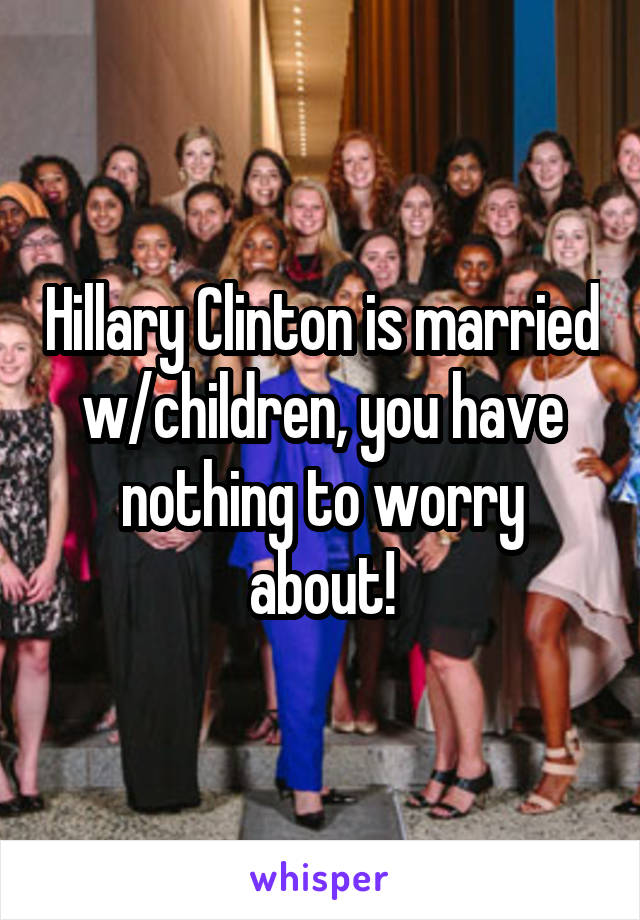 Hillary Clinton is married w/children, you have nothing to worry about!