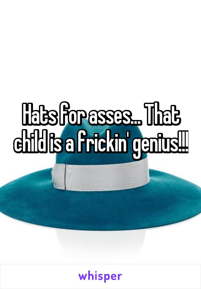Hats for asses... That child is a frickin' genius!!!
