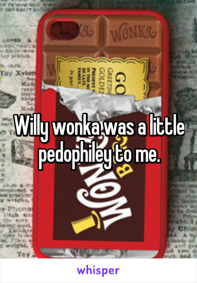 Willy wonka was a little pedophiley to me.