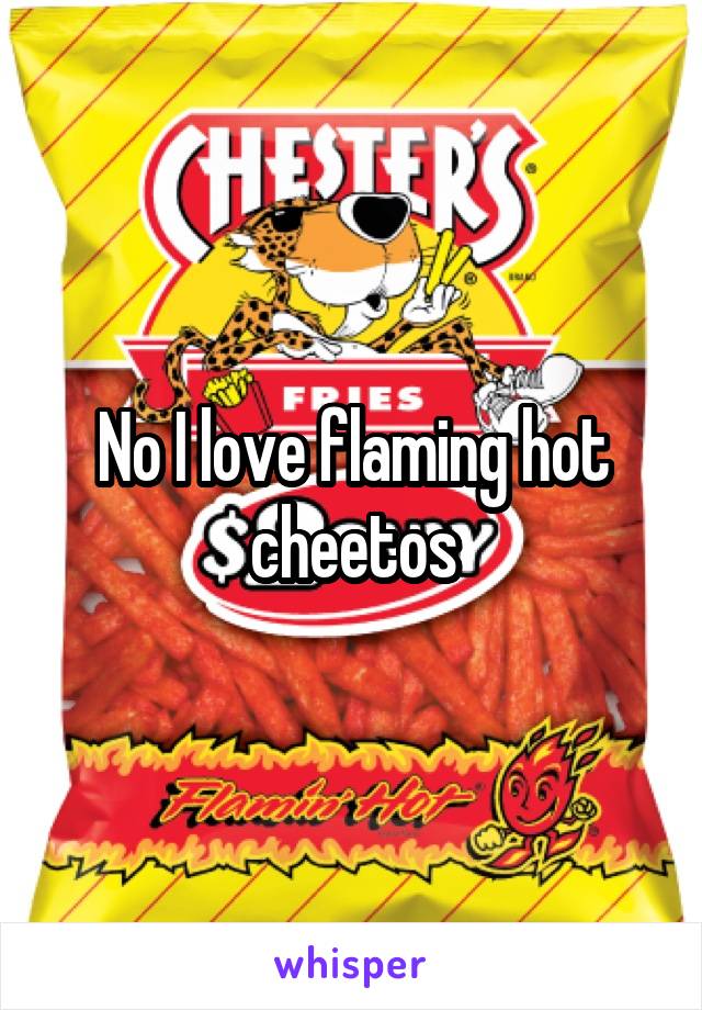 No I love flaming hot cheetos