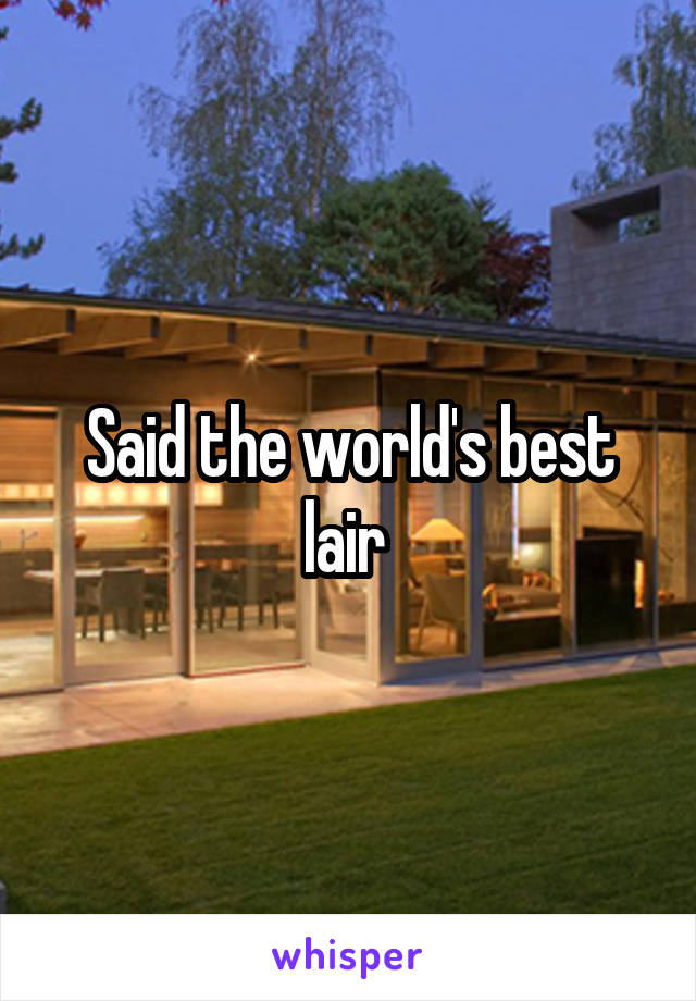 Said the world's best lair 