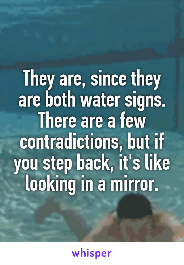 They are, since they are both water signs. There are a few contradictions, but if you step back, it's like looking in a mirror.