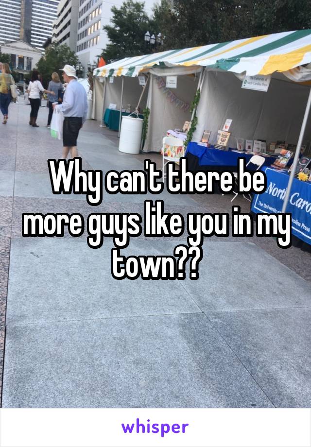 Why can't there be more guys like you in my town??