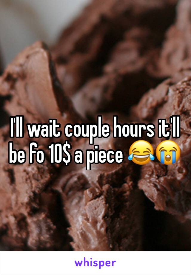 I'll wait couple hours it'll be fo 10$ a piece 😂😭