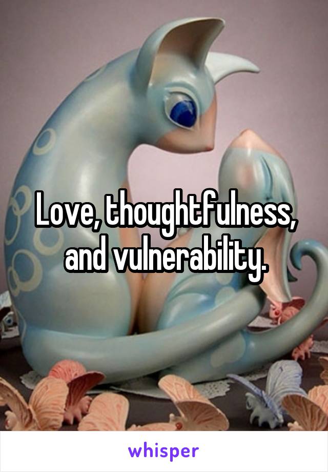 Love, thoughtfulness, and vulnerability.