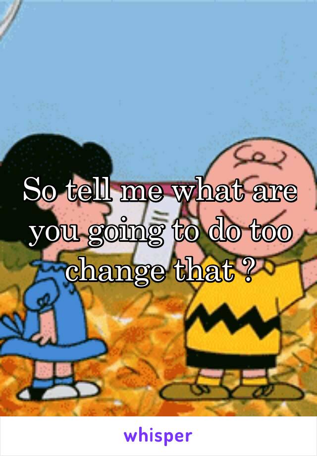 So tell me what are you going to do too change that ?