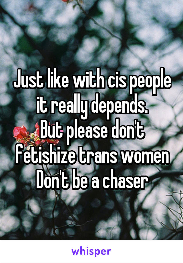 Just like with cis people it really depends.
But please don't fetishize trans women
Don't be a chaser