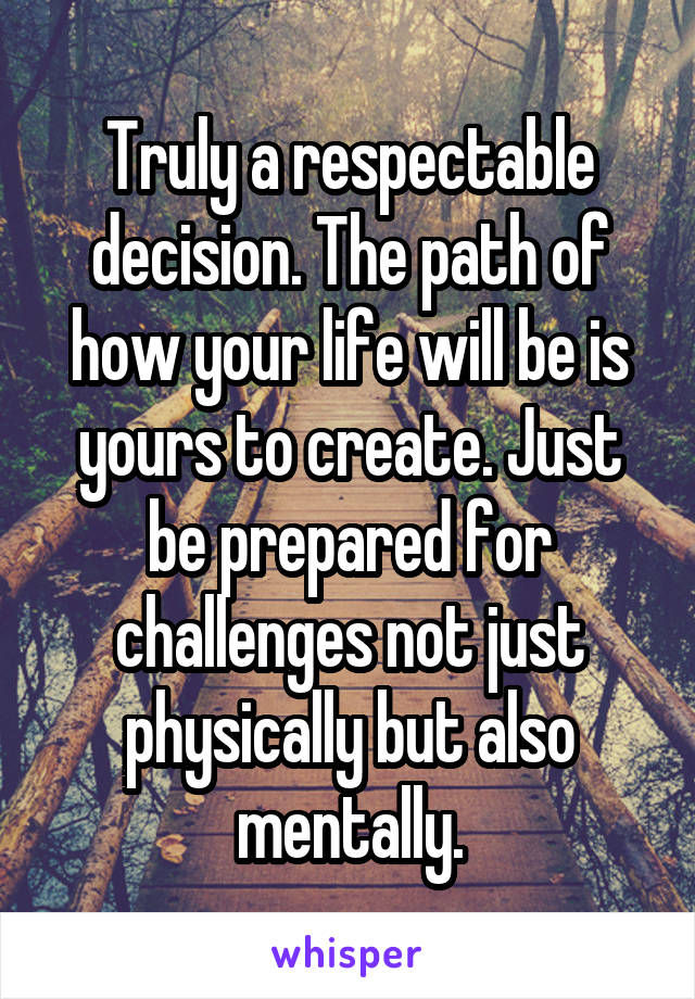 Truly a respectable decision. The path of how your life will be is yours to create. Just be prepared for challenges not just physically but also mentally.