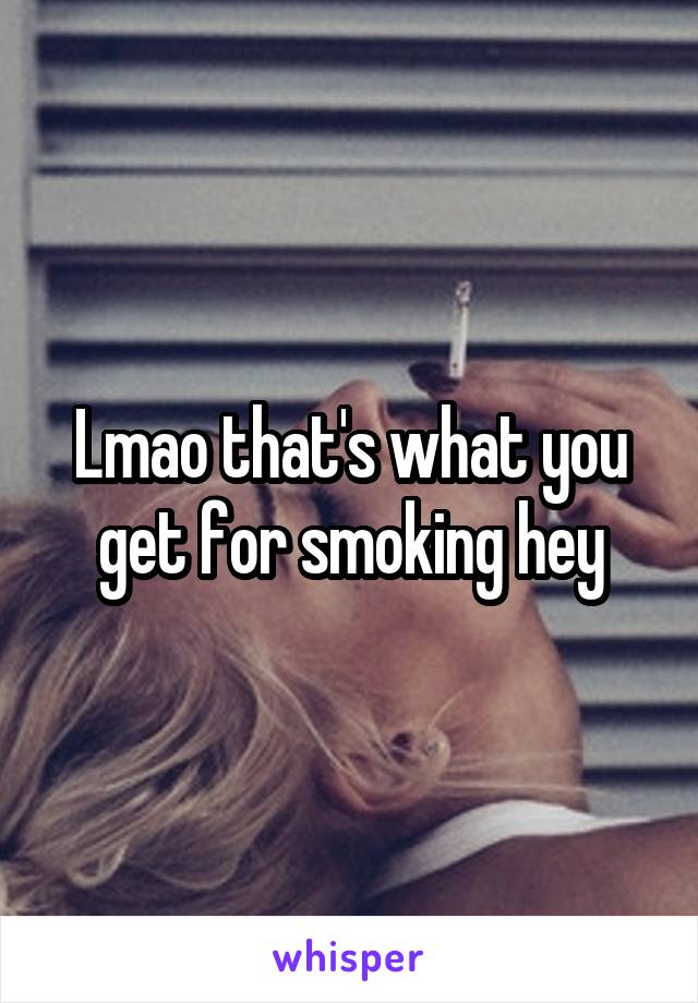 Lmao that's what you get for smoking hey