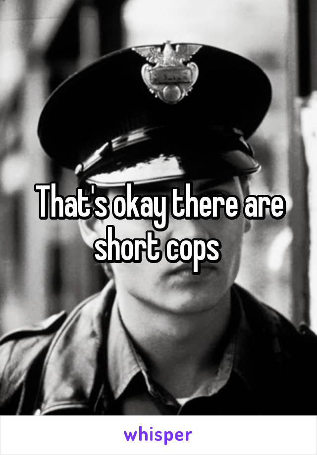 That's okay there are short cops 