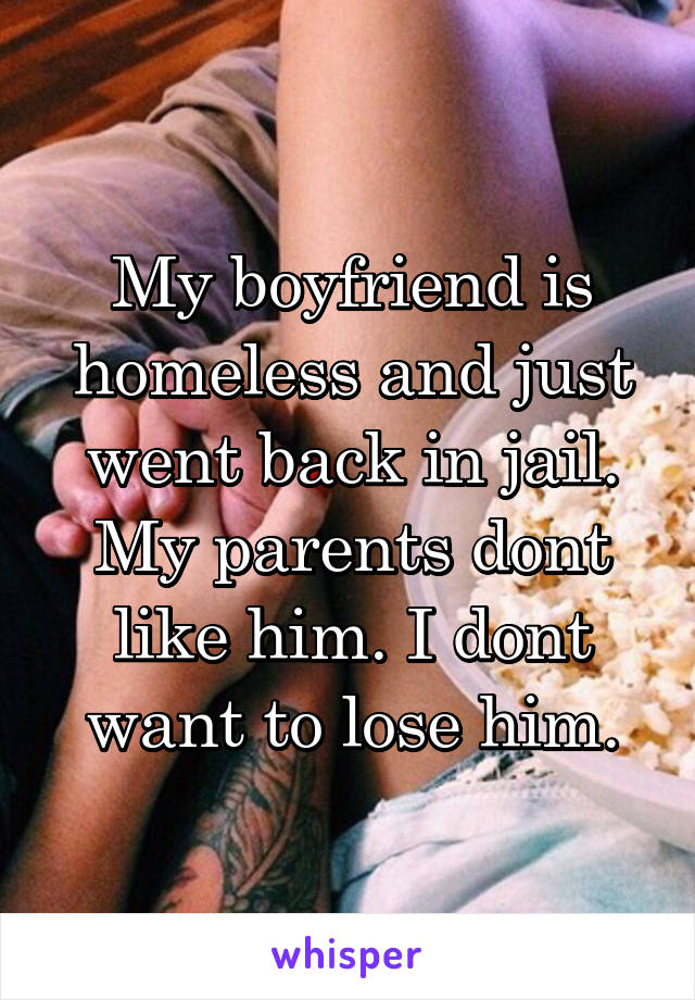 My boyfriend is homeless and just went back in jail. My parents dont like him. I dont want to lose him.