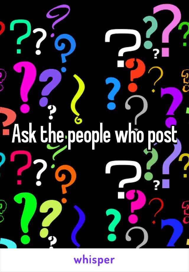 Ask the people who post