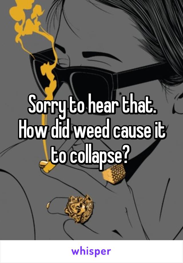 Sorry to hear that. How did weed cause it to collapse? 