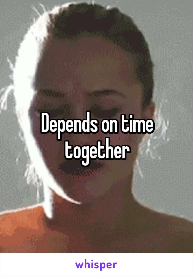 Depends on time together