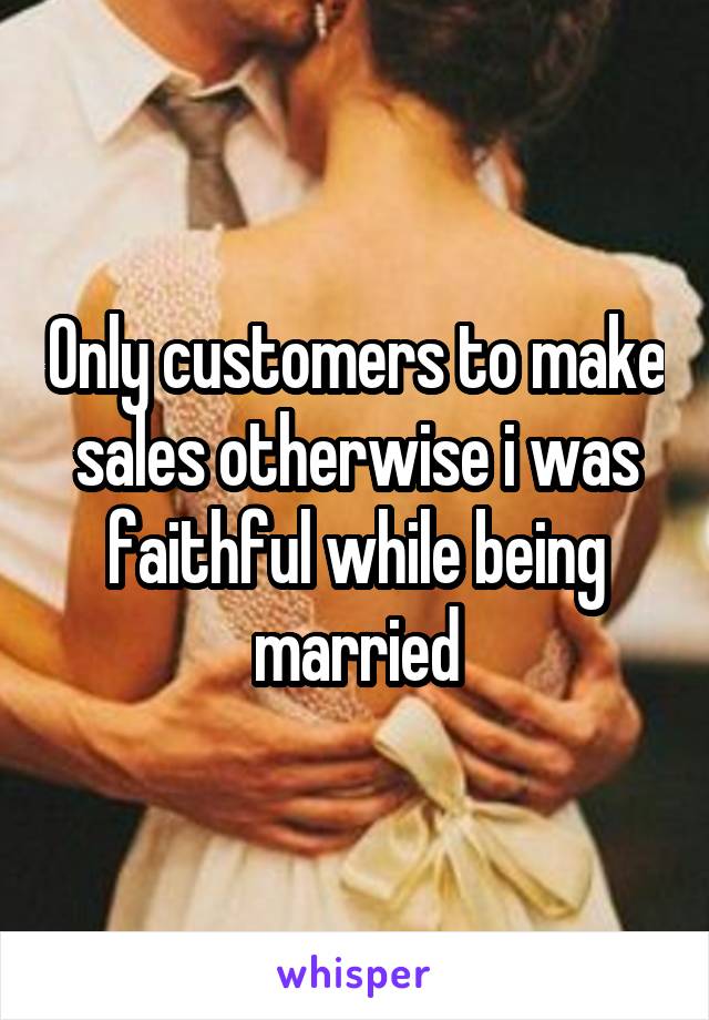 Only customers to make sales otherwise i was faithful while being married