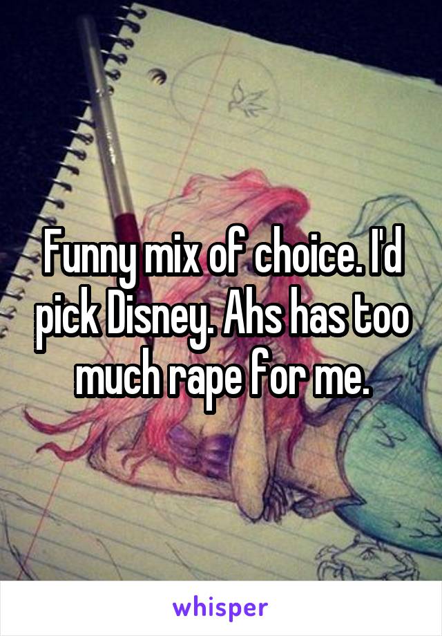 Funny mix of choice. I'd pick Disney. Ahs has too much rape for me.