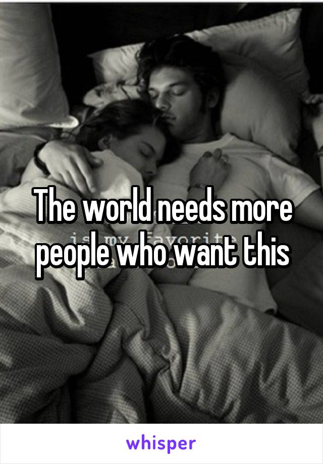 The world needs more people who want this