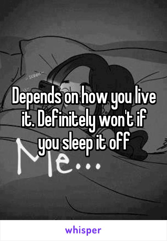 Depends on how you live it. Definitely won't if you sleep it off