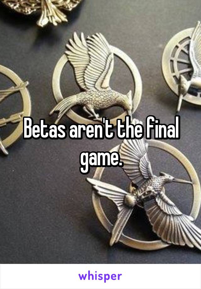 Betas aren't the final game.