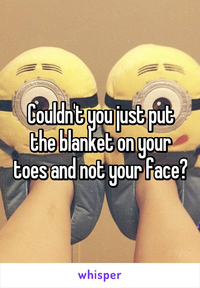 Couldn't you just put the blanket on your toes and not your face?