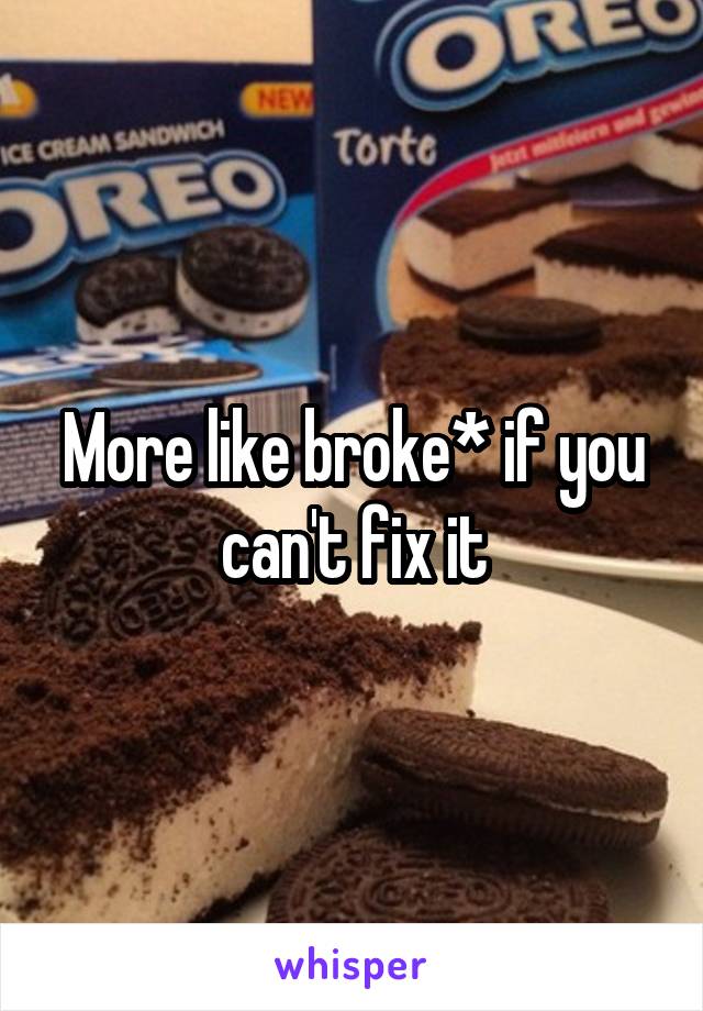 More like broke* if you can't fix it