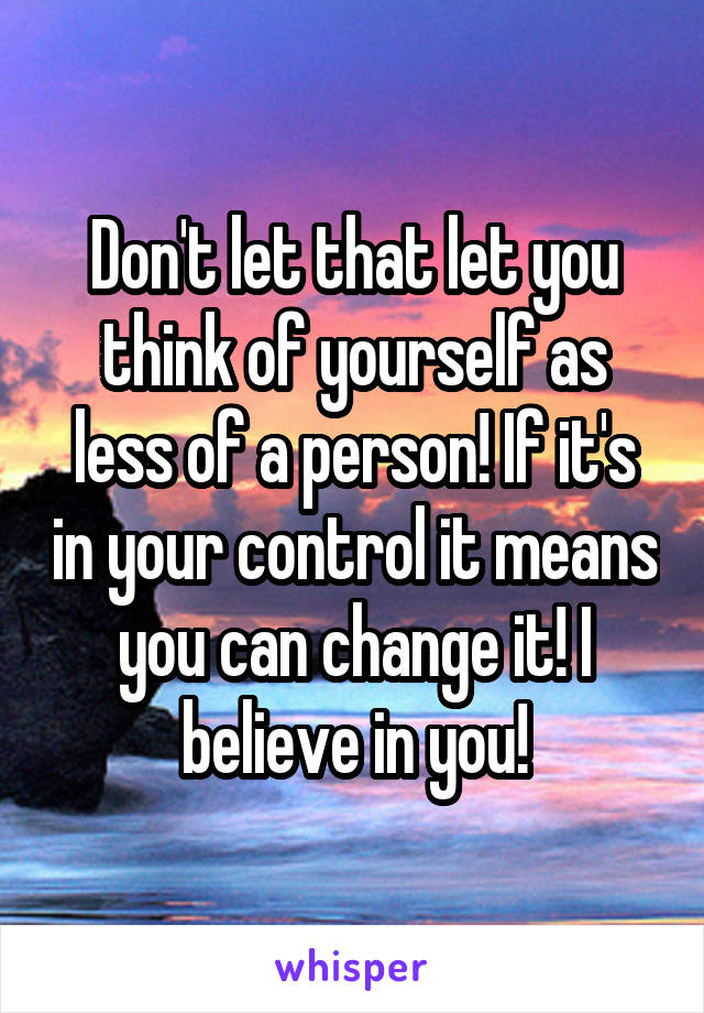 Don't let that let you think of yourself as less of a person! If it's in your control it means you can change it! I believe in you!