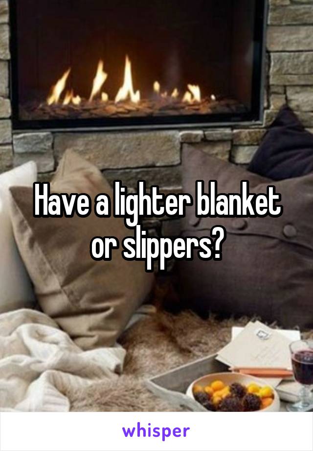 Have a lighter blanket or slippers?