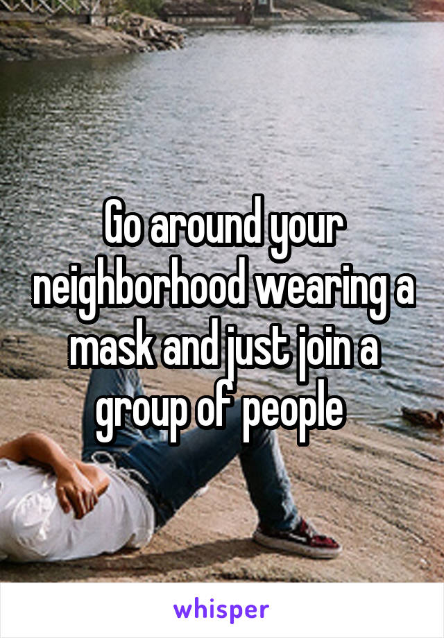 Go around your neighborhood wearing a mask and just join a group of people 