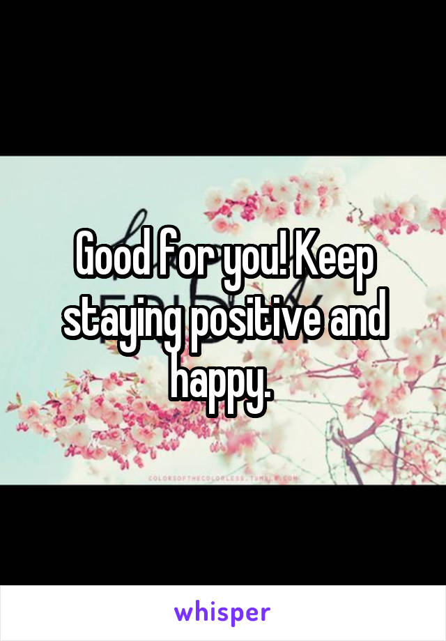 Good for you! Keep staying positive and happy. 