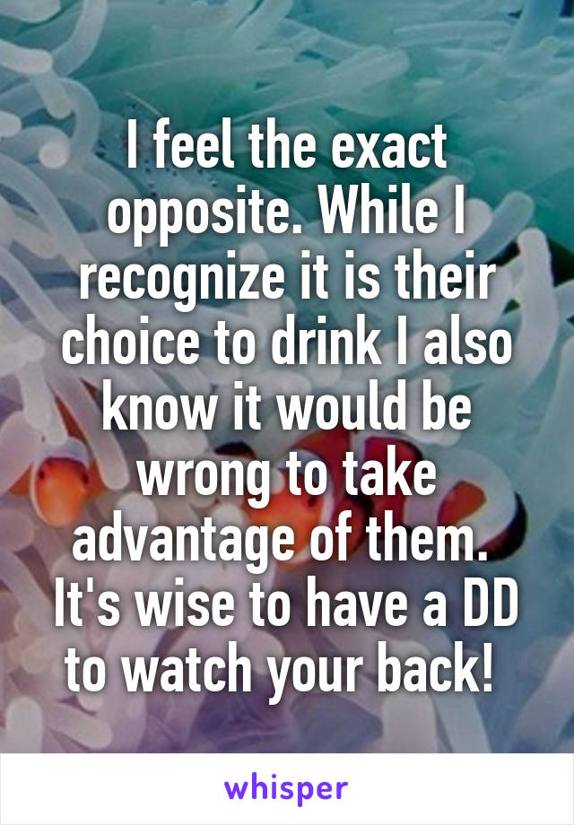 I feel the exact opposite. While I recognize it is their choice to drink I also know it would be wrong to take advantage of them. 
It's wise to have a DD to watch your back! 