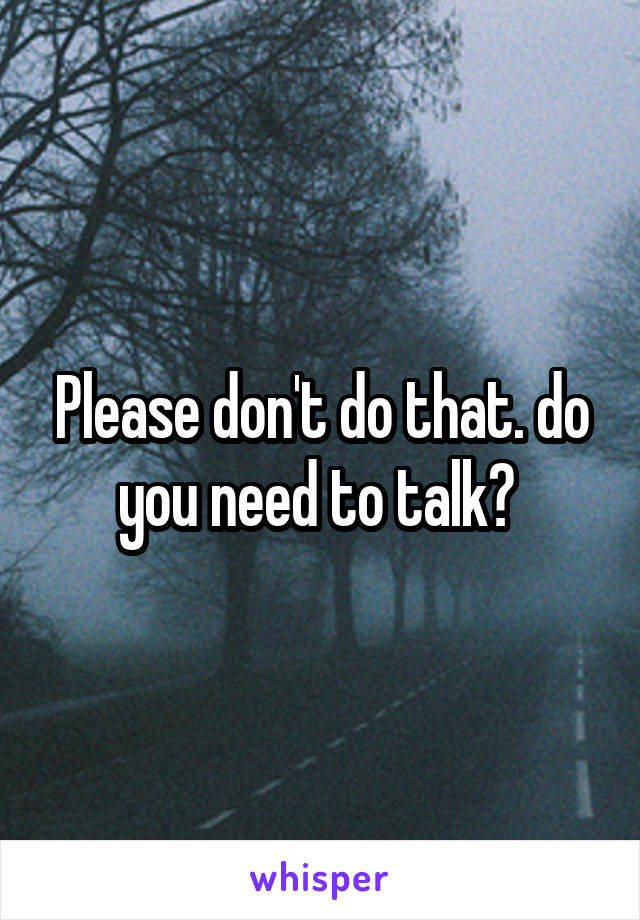 Please don't do that. do you need to talk? 