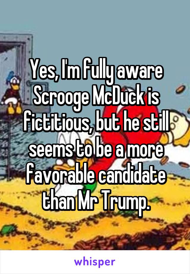Yes, I'm fully aware Scrooge McDuck is fictitious, but he still seems to be a more favorable candidate than Mr Trump.
