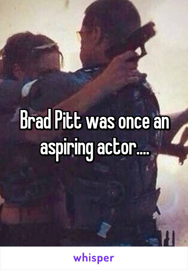 Brad Pitt was once an aspiring actor....