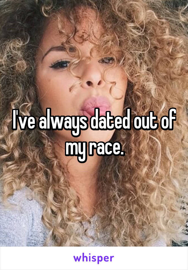 I've always dated out of my race.
