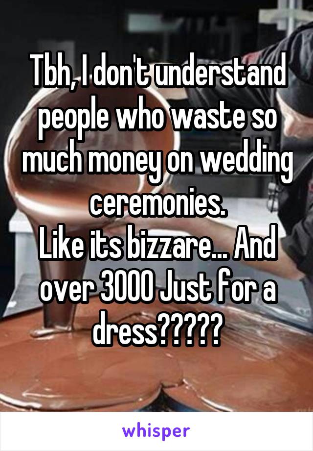 Tbh, I don't understand people who waste so much money on wedding ceremonies.
Like its bizzare... And over 3000 Just for a dress?????
