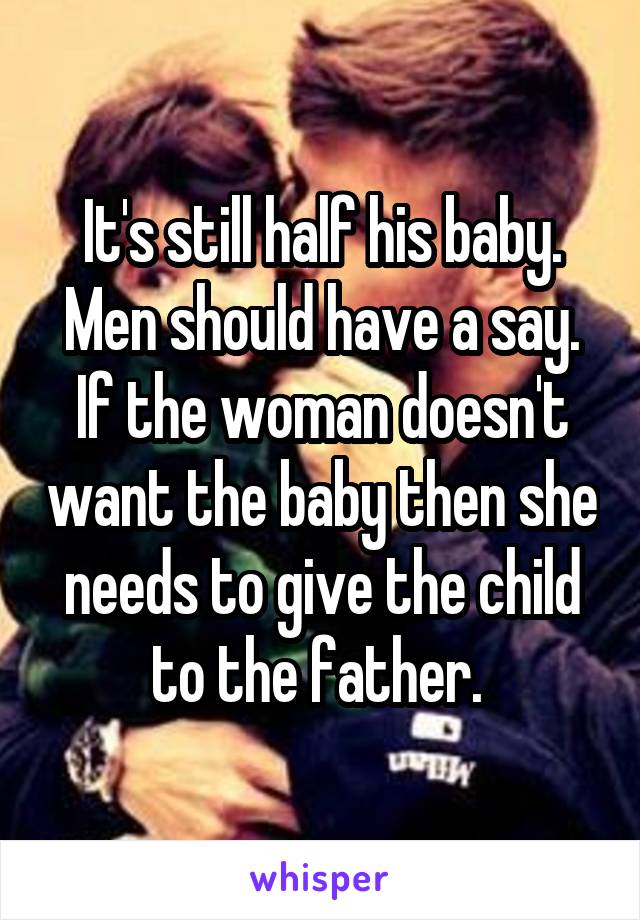 It's still half his baby. Men should have a say. If the woman doesn't want the baby then she needs to give the child to the father. 