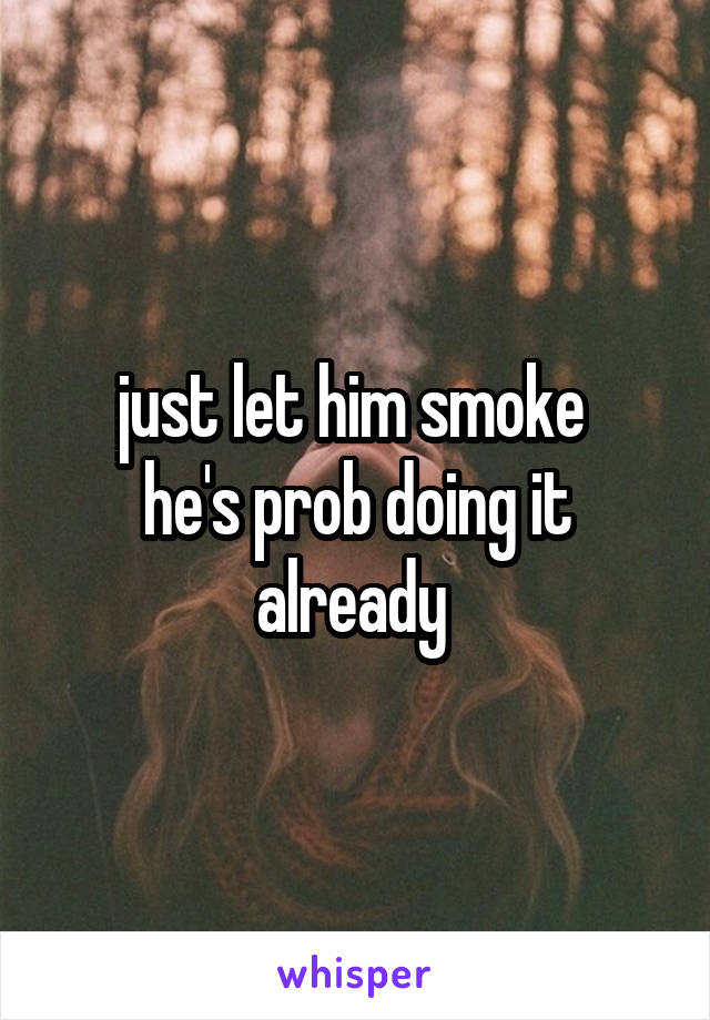 just let him smoke 
he's prob doing it already 