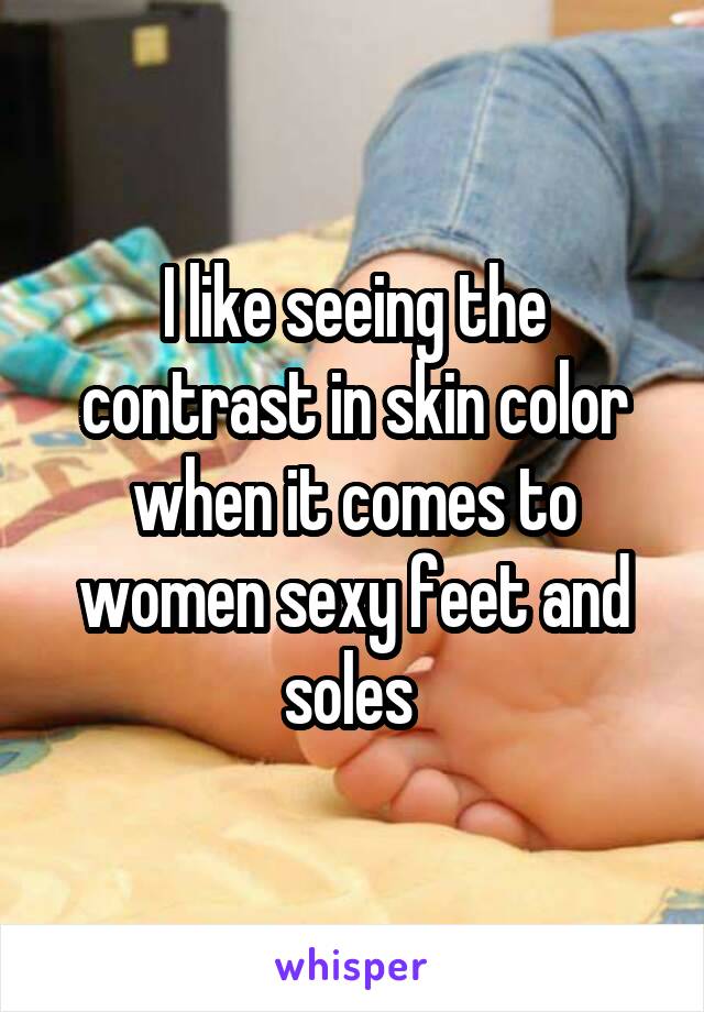 I like seeing the contrast in skin color when it comes to women sexy feet and soles 