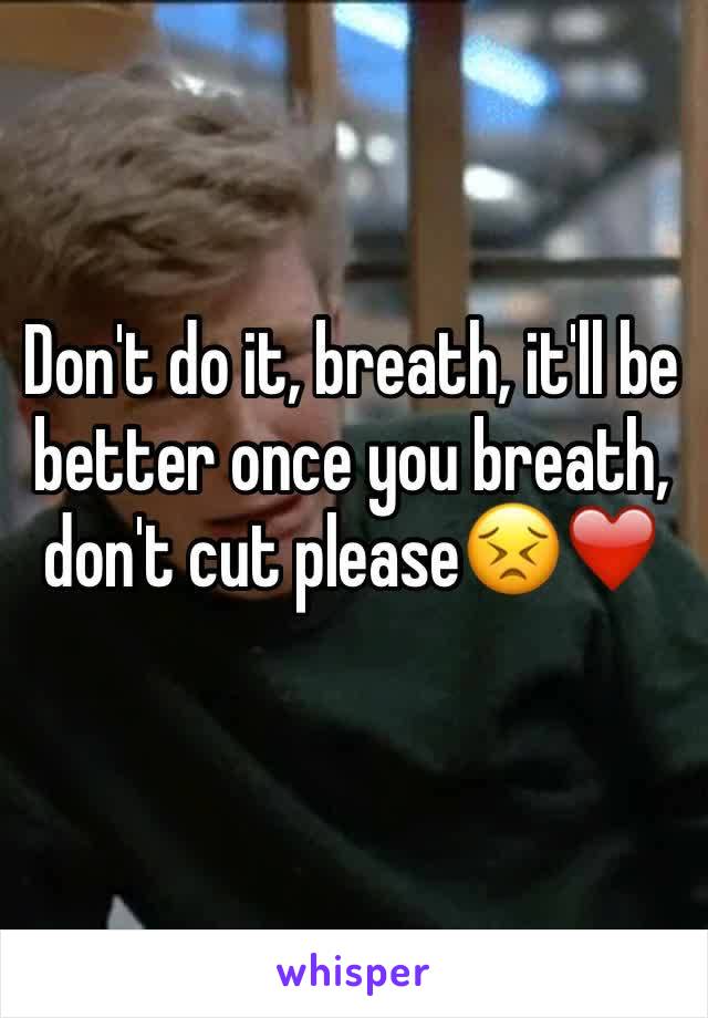 Don't do it, breath, it'll be better once you breath, don't cut please😣❤️