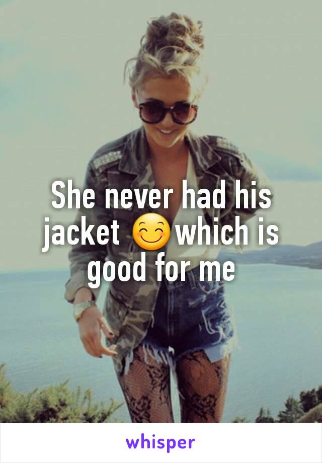 She never had his jacket 😊which is good for me