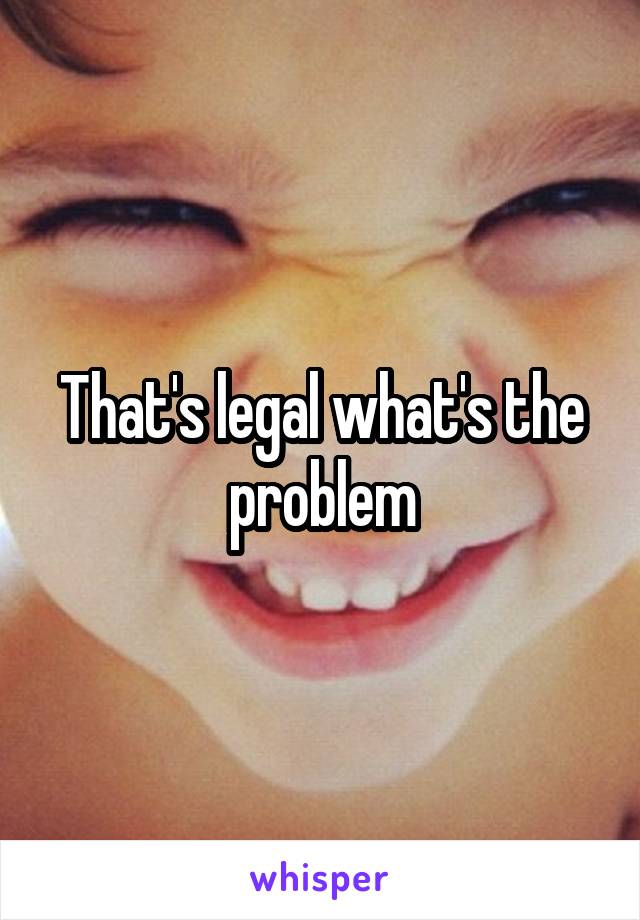 That's legal what's the problem