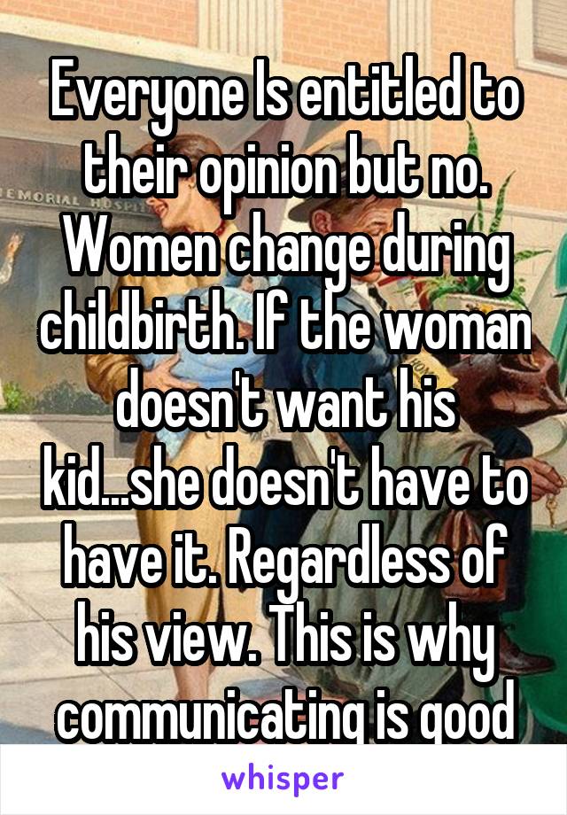 Everyone Is entitled to their opinion but no. Women change during childbirth. If the woman doesn't want his kid...she doesn't have to have it. Regardless of his view. This is why communicating is good