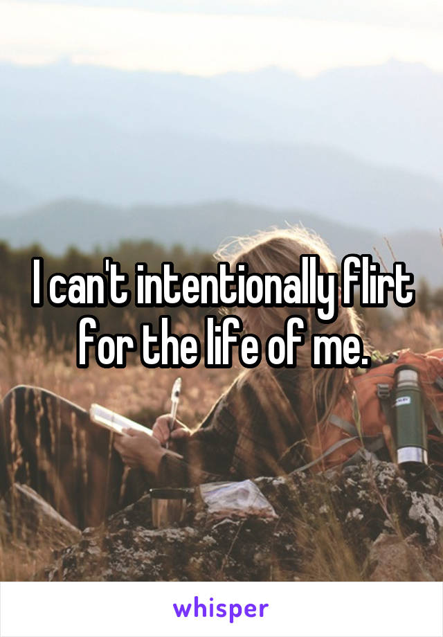 I can't intentionally flirt for the life of me.